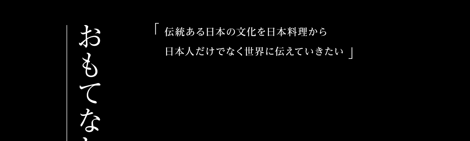 おもてなし | 『伝統ある日本の文化を日本料理から日本人だけでなく世界に伝えていきたい』